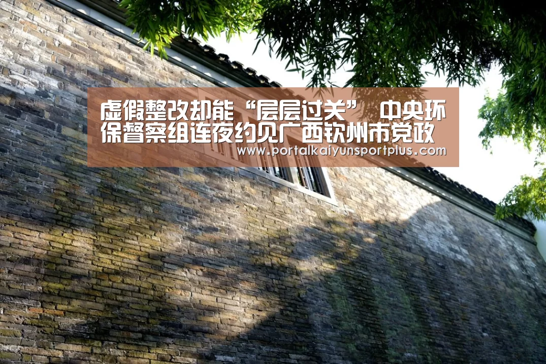 虚假整改却能“层层过关”   中央环保督察组连夜约见广西钦州市党政主要负责同志‘华体会’